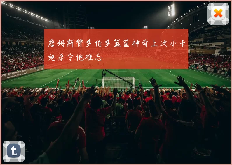 詹姆斯赞多伦多篮筐神奇上次小卡绝杀令他难忘