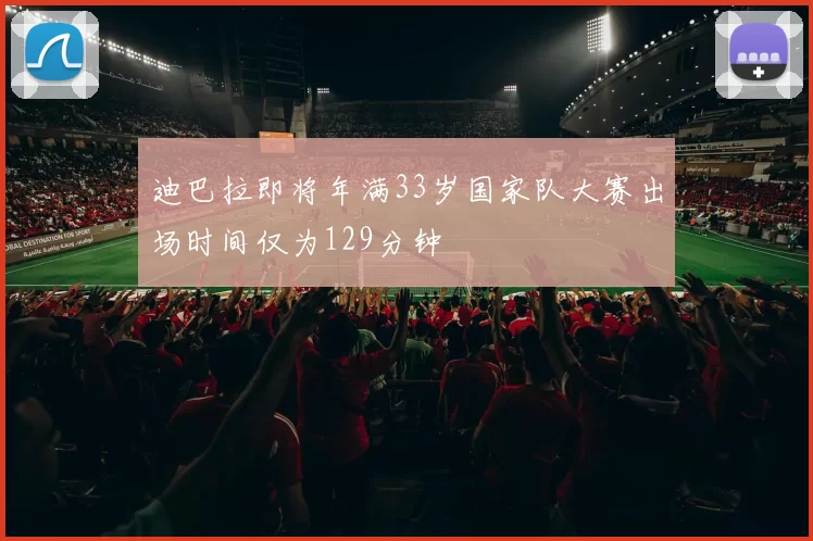 迪巴拉即将年满33岁国家队大赛出场时间仅为129分钟