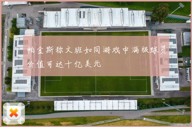 帕金斯称文班如同游戏中满级球员价值可达十亿美元