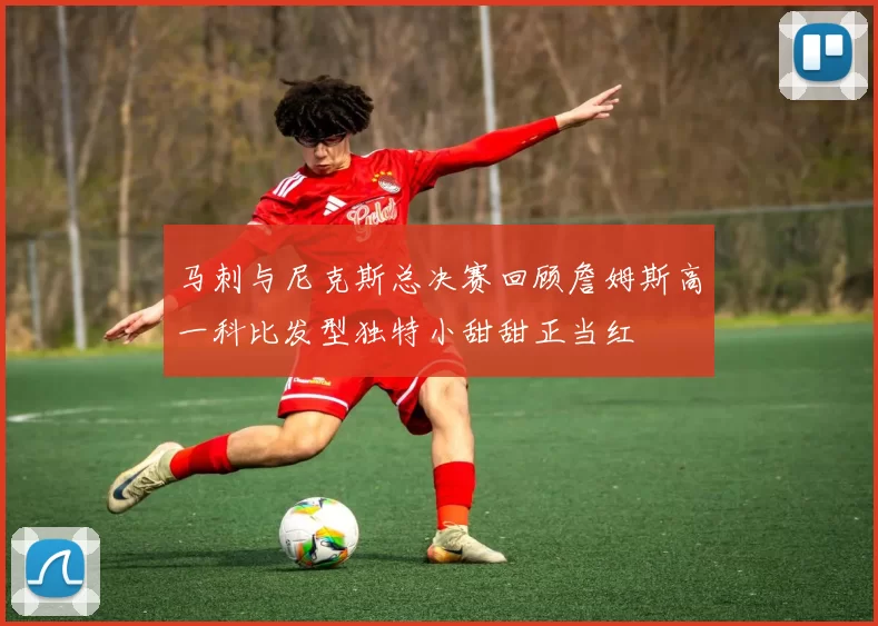 马刺与尼克斯总决赛回顾詹姆斯高一科比发型独特小甜甜正当红