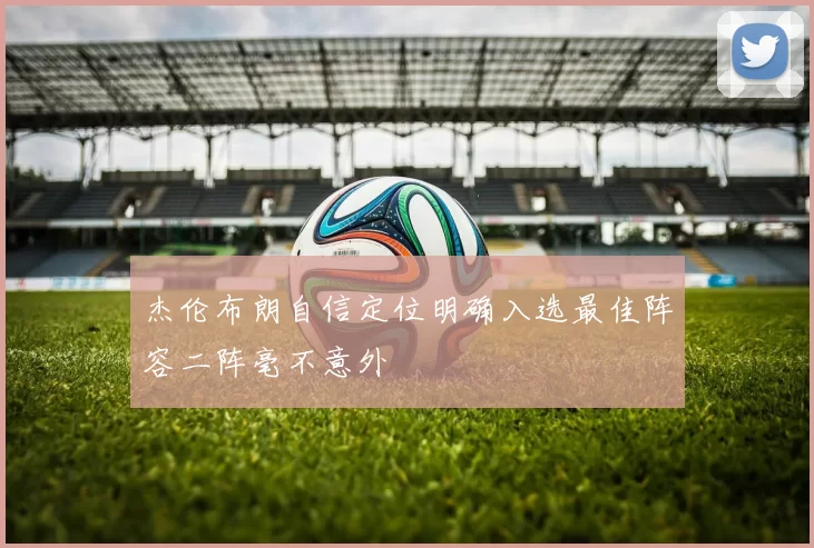 杰伦布朗自信定位明确入选最佳阵容二阵毫不意外