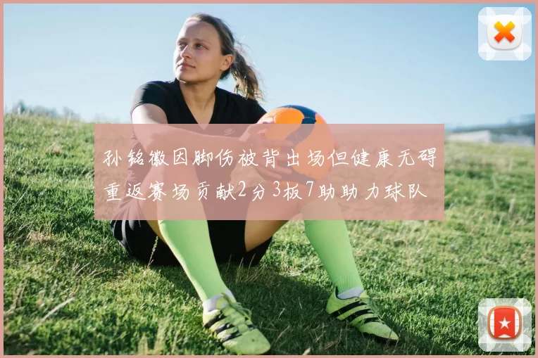 孙铭徽因脚伤被背出场但健康无碍重返赛场贡献2分3板7助助力球队