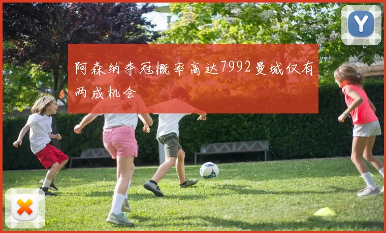 阿森纳夺冠概率高达7992曼城仅有两成机会