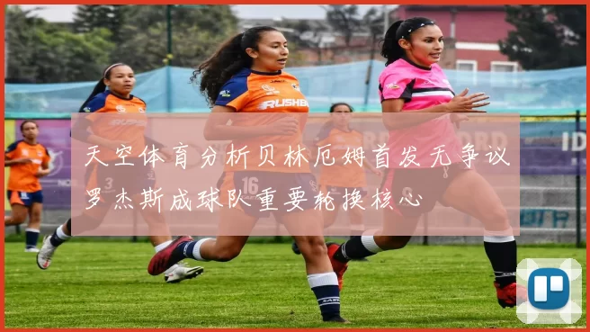 天空体育分析贝林厄姆首发无争议罗杰斯成球队重要轮换核心